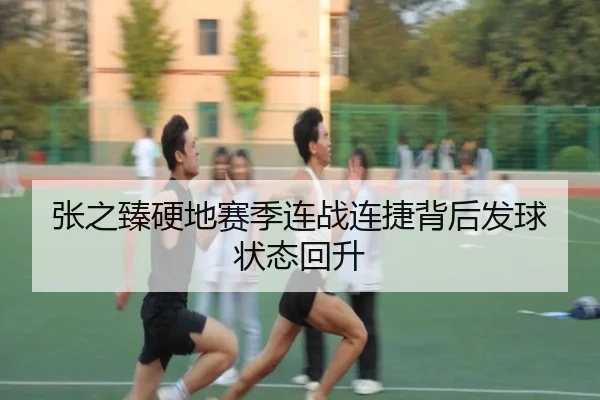 张之臻硬地赛季连战连捷背后发球状态回升